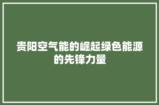 贵阳空气能的崛起绿色能源的先锋力量 家具修理