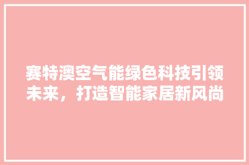 赛特澳空气能绿色科技引领未来，打造智能家居新风尚 清洁保养