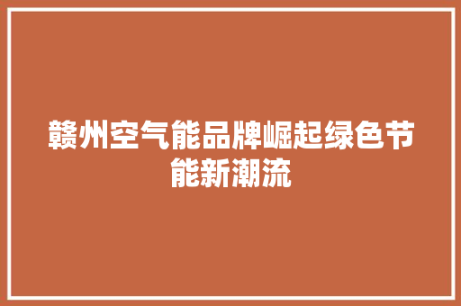 赣州空气能品牌崛起绿色节能新潮流 家居维修