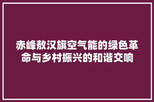 赤峰敖汉旗空气能的绿色革命与乡村振兴的和谐交响 贴膜