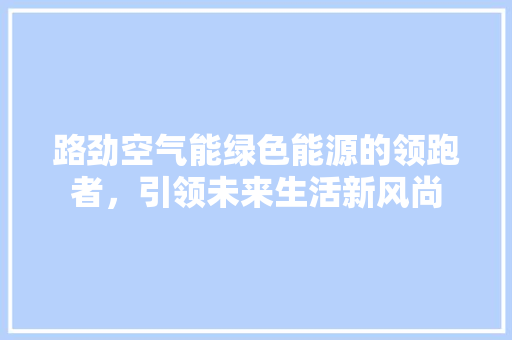 路劲空气能绿色能源的领跑者，引领未来生活新风尚 家具修理