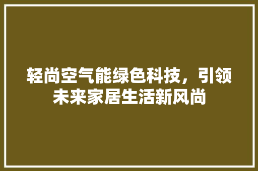 轻尚空气能绿色科技，引领未来家居生活新风尚 旧房改造