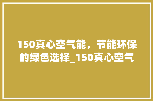 150真心空气能，节能环保的绿色选择_150真心空气能价格 150真心空气能，节能环保的绿色选择_150真心空气能价格 翻新改色