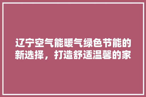 辽宁空气能暖气绿色节能的新选择，打造舒适温馨的家 翻新改色