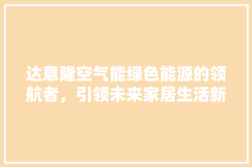 达意隆空气能绿色能源的领航者，引领未来家居生活新风尚 贴膜