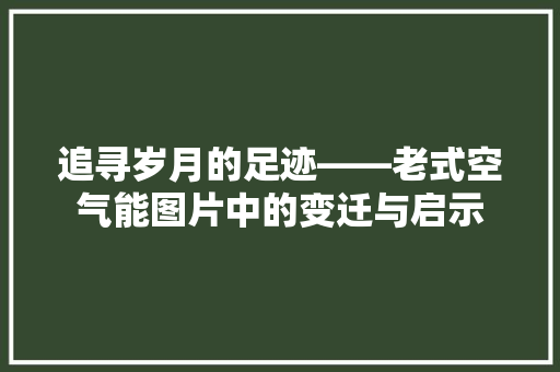 追寻岁月的足迹——老式空气能图片中的变迁与启示 翻新改色