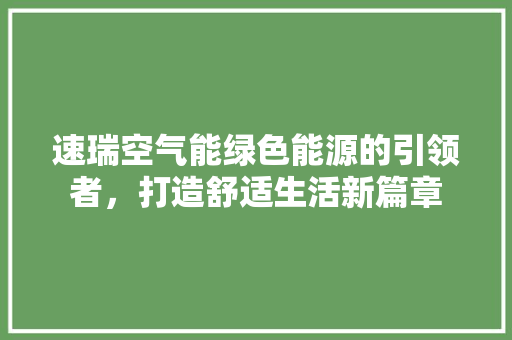 速瑞空气能绿色能源的引领者，打造舒适生活新篇章 洁具维修
