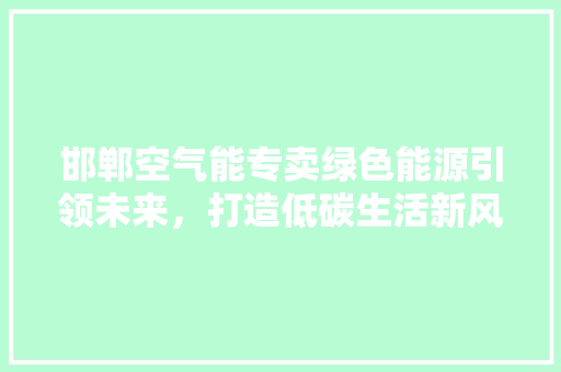 邯郸空气能专卖绿色能源引领未来，打造低碳生活新风尚 家具修理