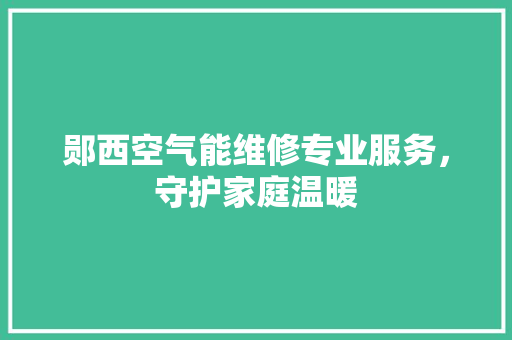郧西空气能维修专业服务，守护家庭温暖 家具修理