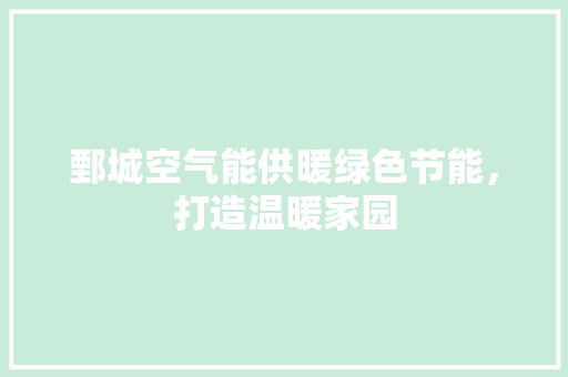 鄄城空气能供暖绿色节能，打造温暖家园 旧房改造