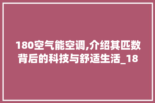180空气能空调,介绍其匹数背后的科技与舒适生活_180空气能是几匹 180空气能空调,介绍其匹数背后的科技与舒适生活_180空气能是几匹 家电维护