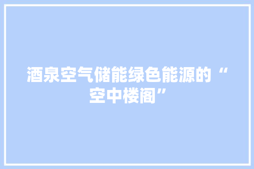 酒泉空气储能绿色能源的“空中楼阁” 贴膜