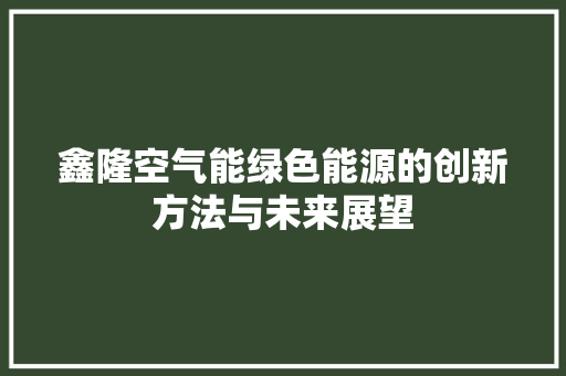 鑫隆空气能绿色能源的创新方法与未来展望 清洁保养