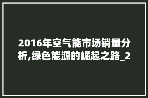 2016年空气能市场销量分析,绿色能源的崛起之路_2016空气能销量排 家居维修 2016年空气能市场销量分析,绿色能源的崛起之路_2016空气能销量排 2016年空气能市场销量分析,绿色能源的崛起之路_2016空气能销量排 家居维修