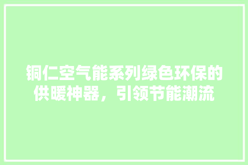 铜仁空气能系列绿色环保的供暖神器，引领节能潮流 空调