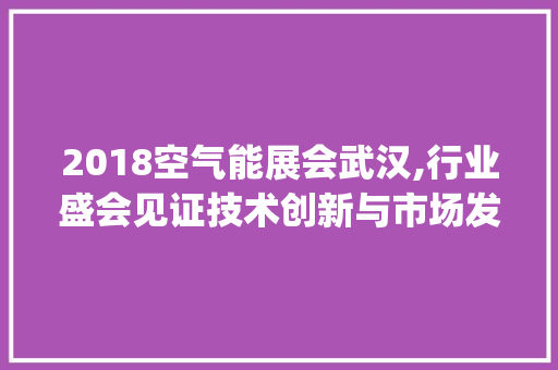 2018空气能展会武汉,行业盛会见证技术创新与市场发展_2018空气能展会武汉 2018空气能展会武汉,行业盛会见证技术创新与市场发展_2018空气能展会武汉 灯具安装