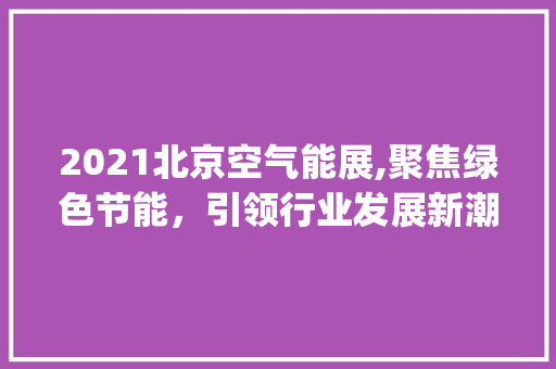 2021北京空气能展,聚焦绿色节能，引领行业发展新潮流_2021北京空气能展 2021北京空气能展,聚焦绿色节能，引领行业发展新潮流_2021北京空气能展 清洁保养