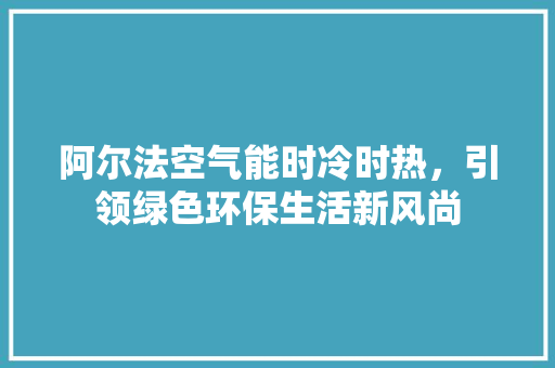 阿尔法空气能时冷时热，引领绿色环保生活新风尚 贴膜
