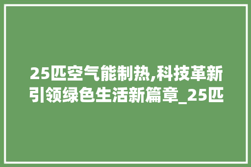 25匹空气能制热,科技革新引领绿色生活新篇章_25匹空气能制热 25匹空气能制热,科技革新引领绿色生活新篇章_25匹空气能制热 局部翻新
