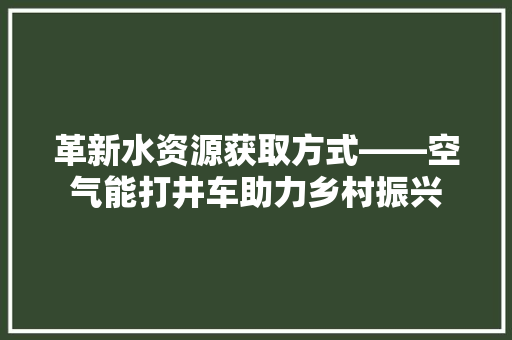 革新水资源获取方式——空气能打井车助力乡村振兴 洁具维修