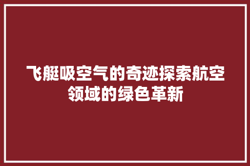 飞艇吸空气的奇迹探索航空领域的绿色革新 旧房改造