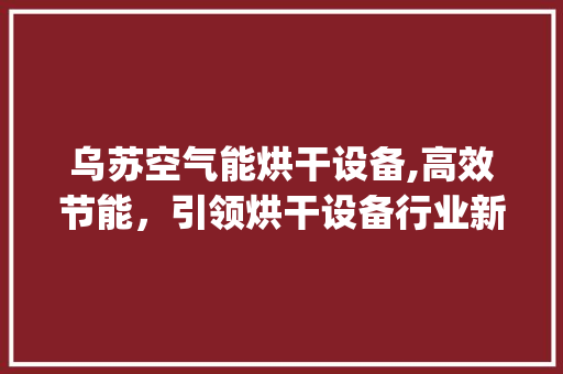 乌苏空气能烘干设备,高效节能，引领烘干设备行业新潮流_乌苏空气能烘干设备报价单 乌苏空气能烘干设备,高效节能，引领烘干设备行业新潮流_乌苏空气能烘干设备报价单 家具修理