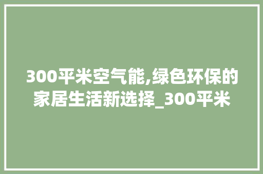300平米空气能,绿色环保的家居生活新选择_300平米空气能 龙头管件 300平米空气能,绿色环保的家居生活新选择_300平米空气能 300平米空气能,绿色环保的家居生活新选择_300平米空气能 龙头管件