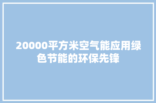 20000平方米空气能应用绿色节能的环保先锋 热水器