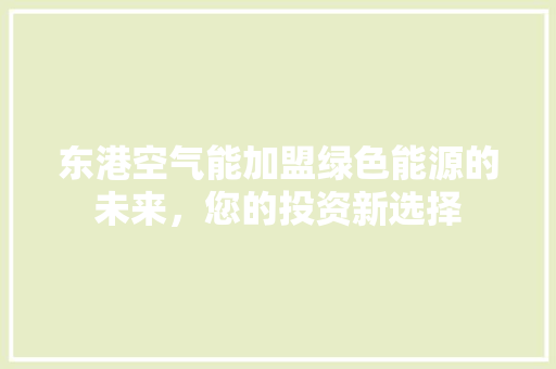 东港空气能加盟绿色能源的未来，您的投资新选择 翻新改色