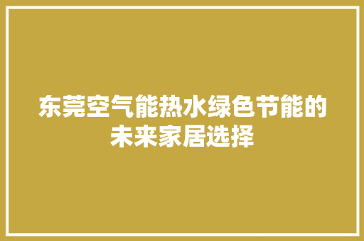 东莞空气能热水绿色节能的未来家居选择 家具修理