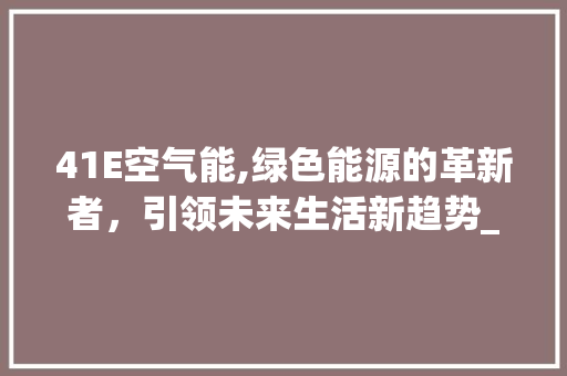 41E空气能,绿色能源的革新者,引领未来生活新趋势_41e空气能 洗衣机 41E空气能,绿色能源的革新者,引领未来生活新趋势_41e空气能 41E空气能,绿色能源的革新者,引领未来生活新趋势_41e空气能 洗衣机