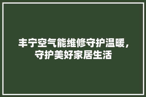 丰宁空气能维修守护温暖，守护美好家居生活 家居维修
