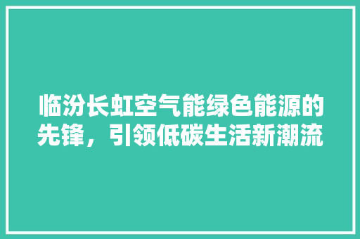 临汾长虹空气能绿色能源的先锋，引领低碳生活新潮流 空调