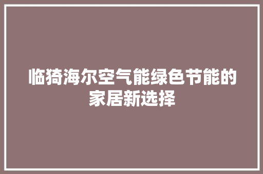 临猗海尔空气能绿色节能的家居新选择 洁具维修