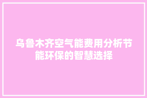 乌鲁木齐空气能费用分析节能环保的智慧选择 贴膜