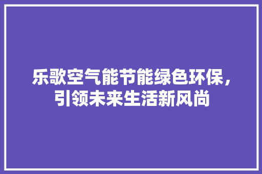 乐歌空气能节能绿色环保，引领未来生活新风尚 空调
