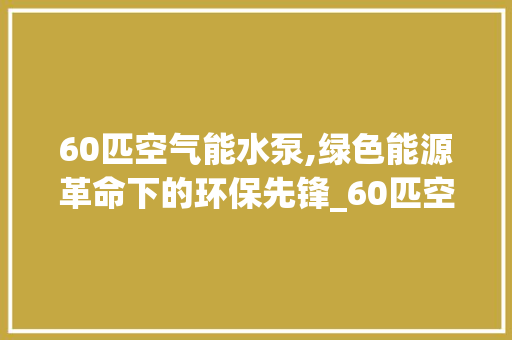 60匹空气能水泵,绿色能源革命下的环保先锋_60匹空气能水泵 60匹空气能水泵,绿色能源革命下的环保先锋_60匹空气能水泵 热水器