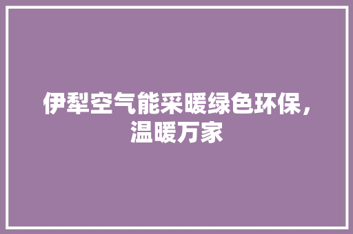 伊犁空气能采暖绿色环保，温暖万家 家电维护