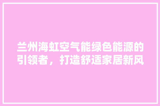 兰州海虹空气能绿色能源的引领者，打造舒适家居新风尚 龙头管件