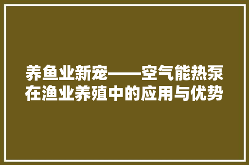 养鱼业新宠——空气能热泵在渔业养殖中的应用与优势 水电维修