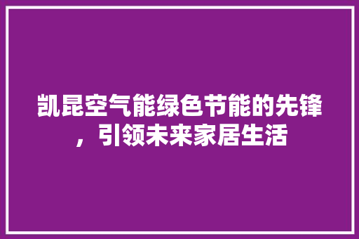 凯昆空气能绿色节能的先锋，引领未来家居生活 家居维修