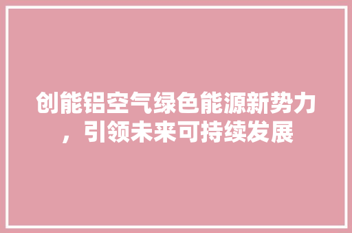 创能铝空气绿色能源新势力，引领未来可持续发展 家居维修
