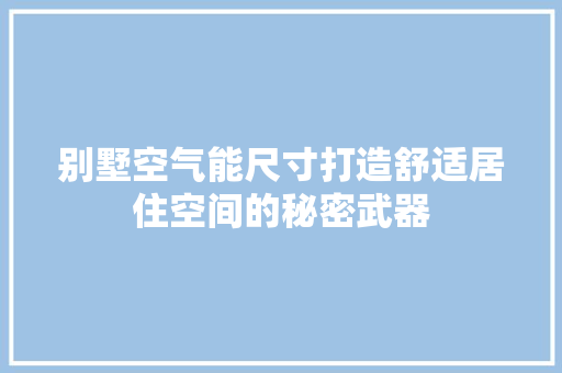 别墅空气能尺寸打造舒适居住空间的秘密武器 热水器
