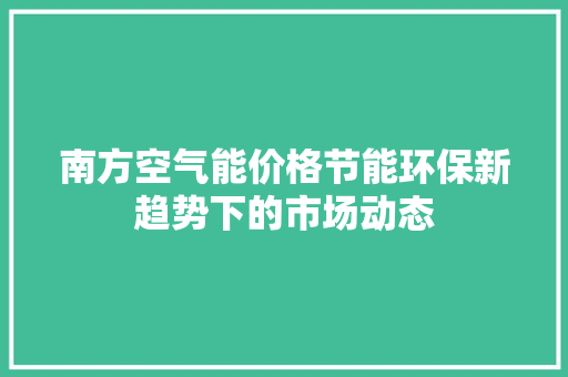南方空气能价格节能环保新趋势下的市场动态 贴膜