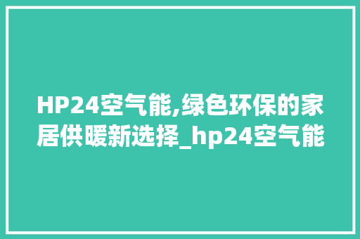 HP24空气能,绿色环保的家居供暖新选择_hp24空气能 HP24空气能,绿色环保的家居供暖新选择_hp24空气能 贴膜