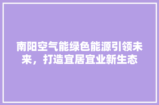 南阳空气能绿色能源引领未来，打造宜居宜业新生态 家电维护