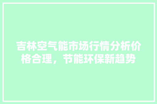 吉林空气能市场行情分析价格合理，节能环保新趋势 装修设计