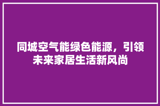 同城空气能绿色能源，引领未来家居生活新风尚 清洁保养