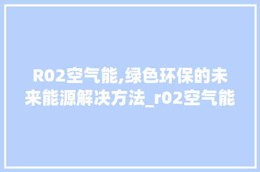 R02空气能,绿色环保的未来能源解决方法_r02空气能 R02空气能,绿色环保的未来能源解决方法_r02空气能 洁具维修