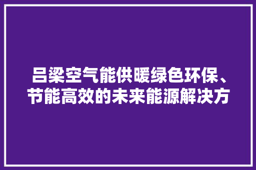 吕梁空气能供暖绿色环保、节能高效的未来能源解决方法 热水器
